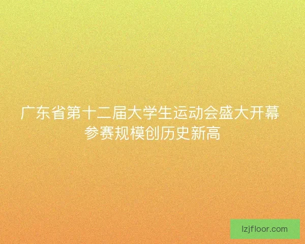 广东省第十二届大学生运动会盛大开幕 参赛规模创历史新高 广东省第十二届大学生运动会盛大开幕 参赛规模创历史新高