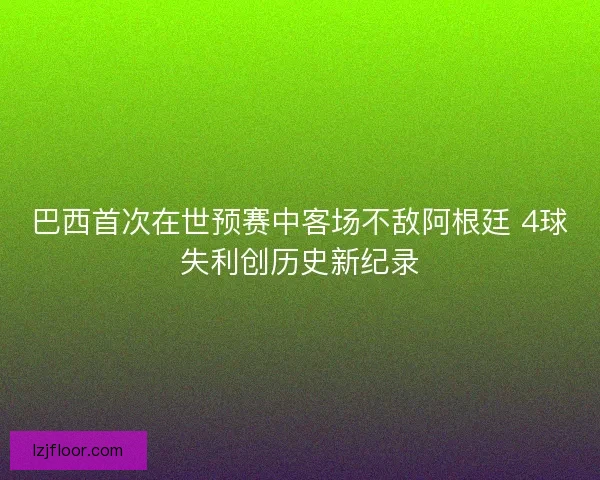 巴西首次在世预赛中客场不敌阿根廷 4球失利创历史新纪录 巴西首次在世预赛中客场不敌阿根廷 4球失利创历史新纪录