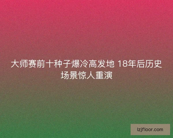 大师赛前十种子爆冷高发地 18年后历史场景惊人重演