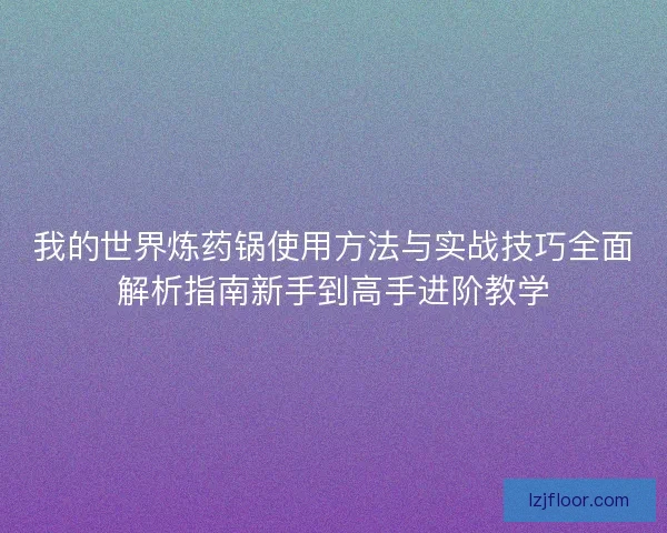 我的世界炼药锅使用方法与实战技巧全面解析指南新手到高手进阶教学