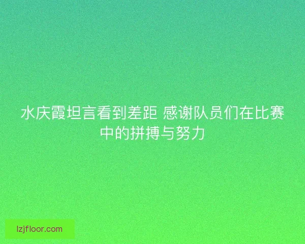 水庆霞坦言看到差距 感谢队员们在比赛中的拼搏与努力