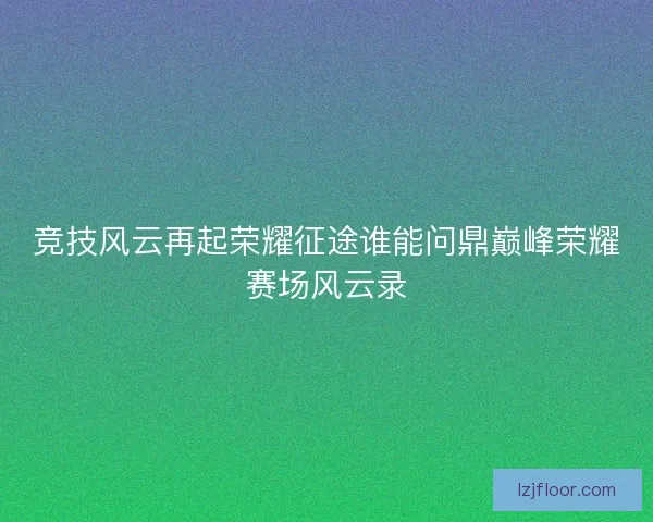 竞技风云再起荣耀征途谁能问鼎巅峰荣耀赛场风云录