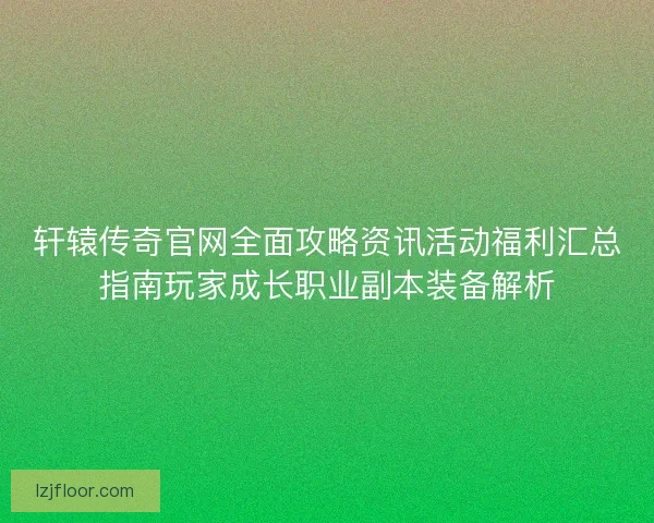 轩辕传奇官网全面攻略资讯活动福利汇总指南玩家成长职业副本装备解析